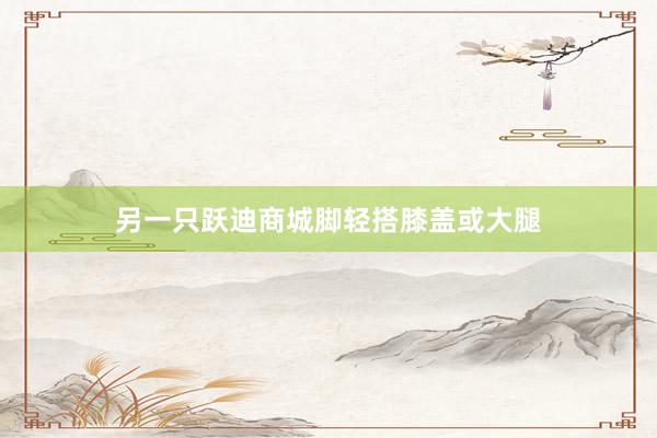 另一只跃迪商城脚轻搭膝盖或大腿