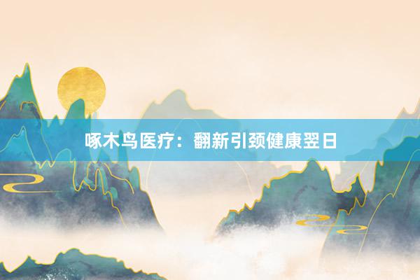 啄木鸟医疗：翻新引颈健康翌日